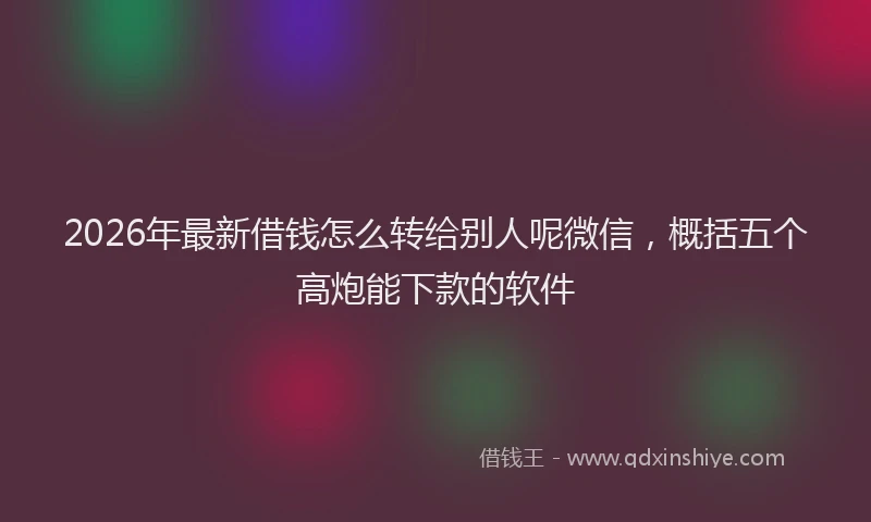 2026年最新借钱怎么转给别人呢微信，概括五个高炮能下款的软件