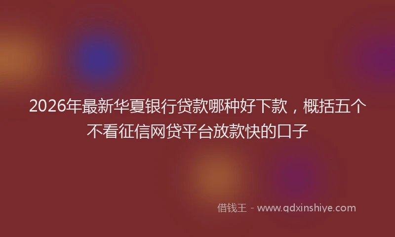 2026年最新华夏银行贷款哪种好下款，概括五个不看征信网贷平台放款快的口子