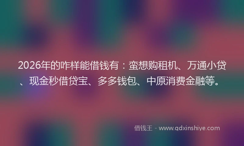 2026年的咋样能借钱有:蛮想购租机、万通小贷、现金秒借贷宝、多多钱包、中原消费金融等。