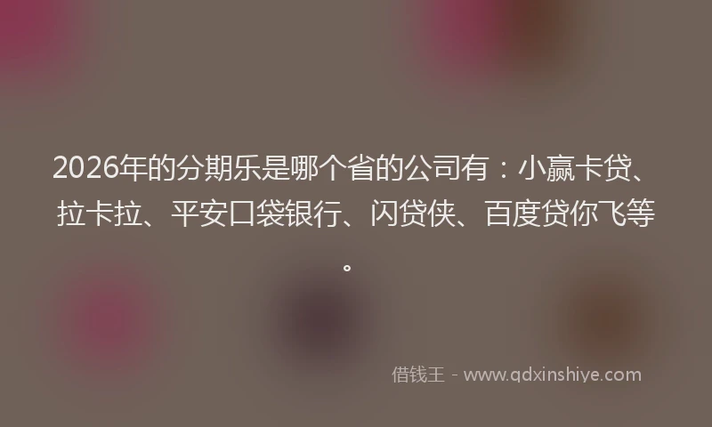 2026年的分期乐是哪个省的公司有：小赢卡贷、拉卡拉、平安口袋银行、闪贷侠、百度贷你飞等。