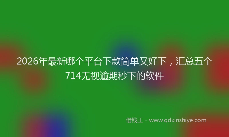 2026年最新哪个平台下款简单又好下，汇总五个714无视逾期秒下的软件