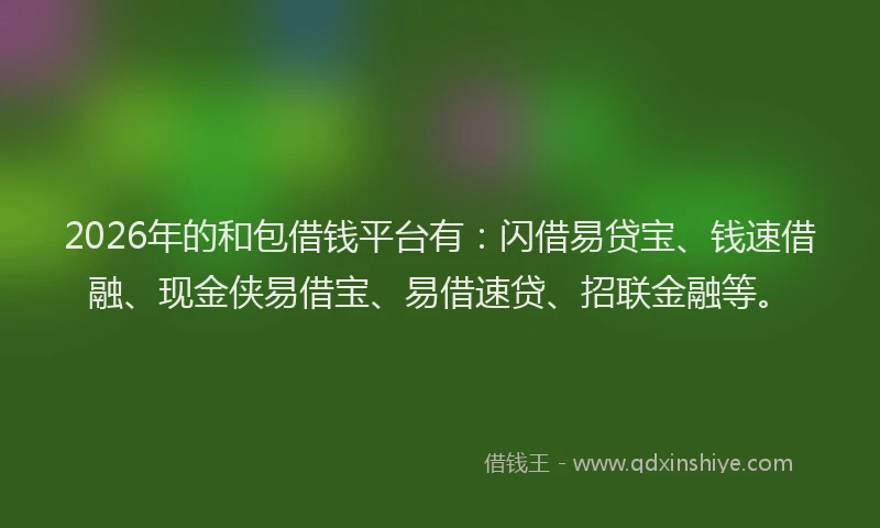 2026年的和包借钱平台有：闪借易贷宝、钱速借融、现金侠易借宝、易借速贷、招联金融等。