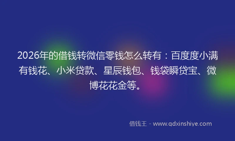 2026年的借钱转微信零钱怎么转有：百度度小满有钱花、小米贷款、星辰钱包、钱袋瞬贷宝、微博花花金等。