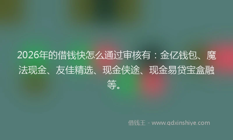 2026年的借钱快怎么通过审核有：金亿钱包、魔法现金、友佳精选、现金侠途、现金易贷宝盒融等。