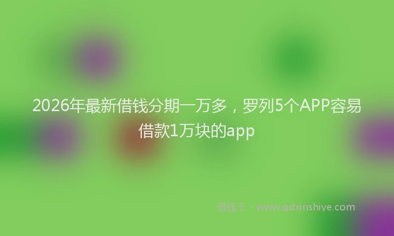 2026年最新借钱分期一万多,罗列5个APP容易借款1万块的app
