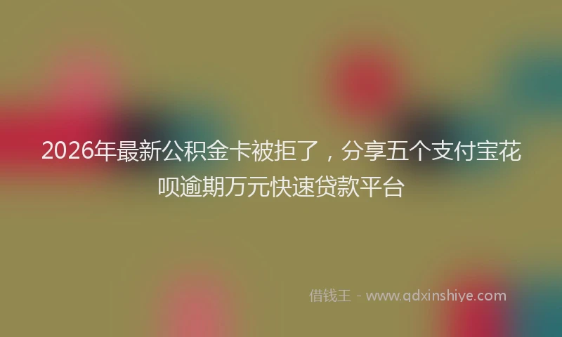 2026年最新公积金卡被拒了，分享五个支付宝花呗逾期万元快速贷款平台