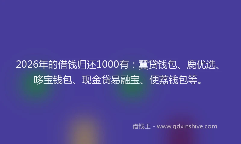2026年的借钱归还1000有:翼贷钱包、鹿优选、哆宝钱包、现金贷易融宝、便荔钱包等。