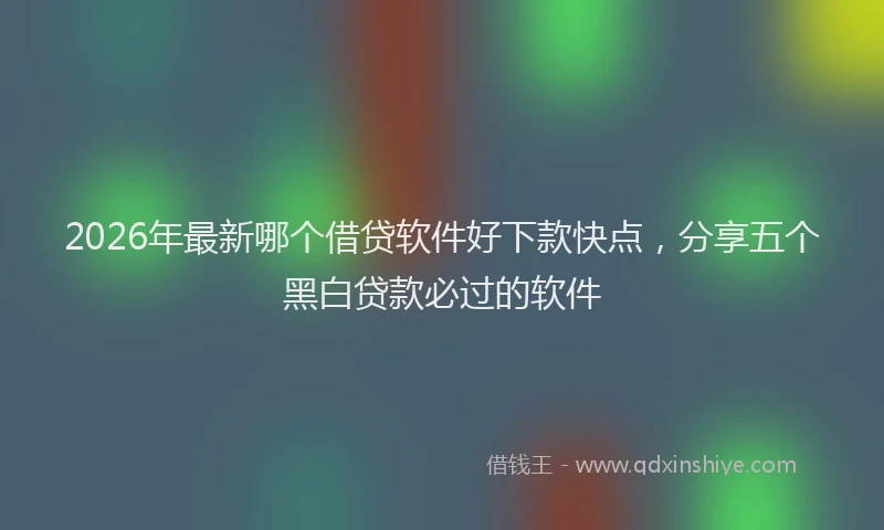 2026年最新哪个借贷软件好下款快点,分享五个黑白贷款必过的软件