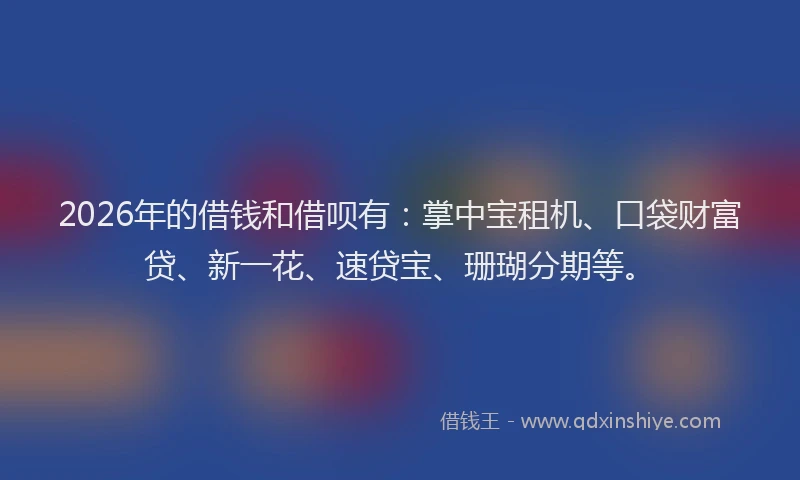 2026年的借钱和借呗有:掌中宝租机、口袋财富贷、新一花、速贷宝、珊瑚分期等。