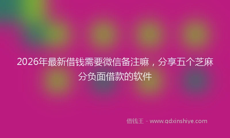 2026年最新借钱需要微信备注嘛，分享五个芝麻分负面借款的软件