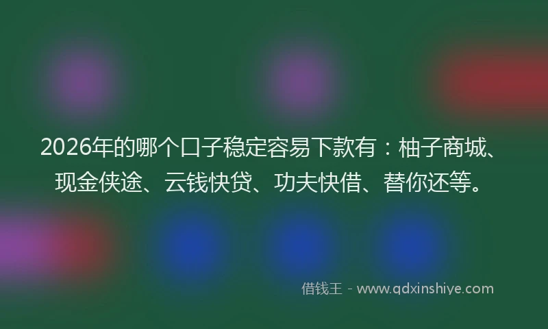 2026年的哪个口子稳定容易下款有:柚子商城、现金侠途、云钱快贷、功夫快借、替你还等。
