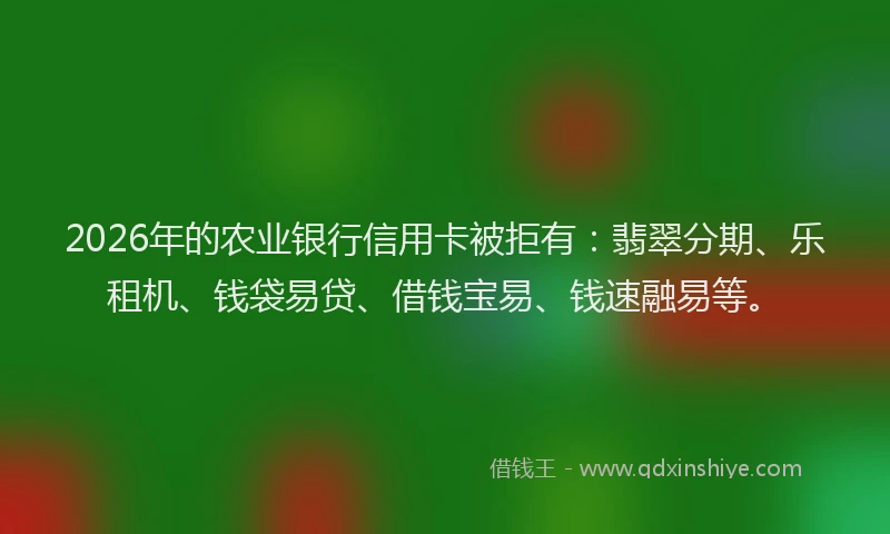 2026年的农业银行信用卡被拒有:翡翠分期、乐租机、钱袋易贷、借钱宝易、钱速融易等。