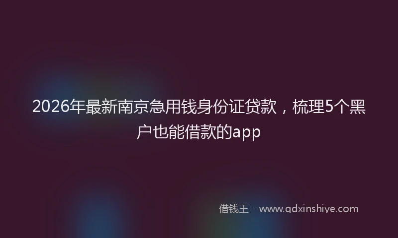 2026年最新南京急用钱身份证贷款，梳理5个黑户也能借款的app