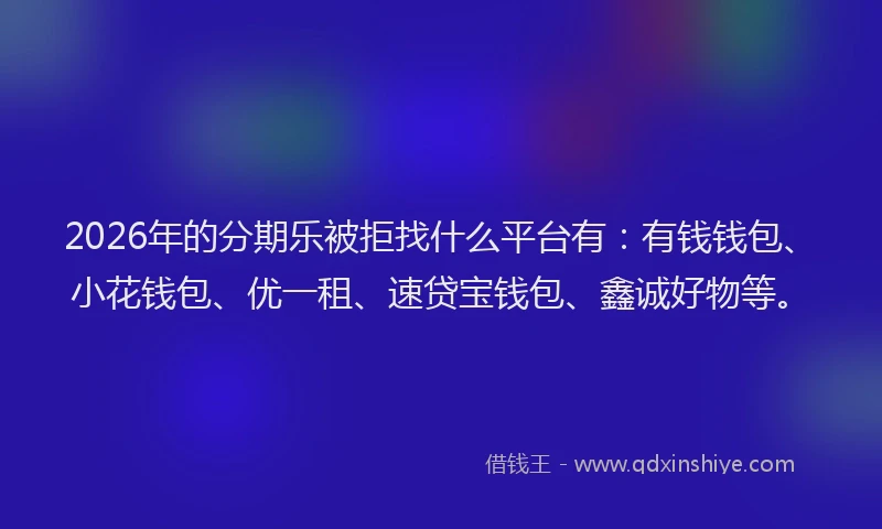 2026年的分期乐被拒找什么平台有：有钱钱包、小花钱包、优一租、速贷宝钱包、鑫诚好物等。