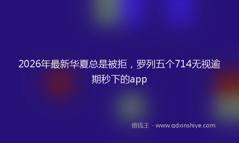 2026年最新华夏总是被拒，罗列五个714无视逾期秒下的app