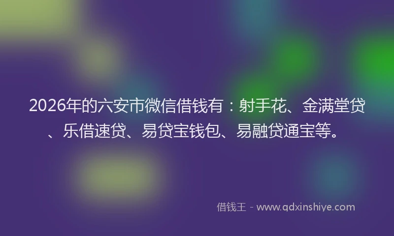 2026年的六安市微信借钱有:射手花、金满堂贷、乐借速贷、易贷宝钱包、易融贷通宝等。