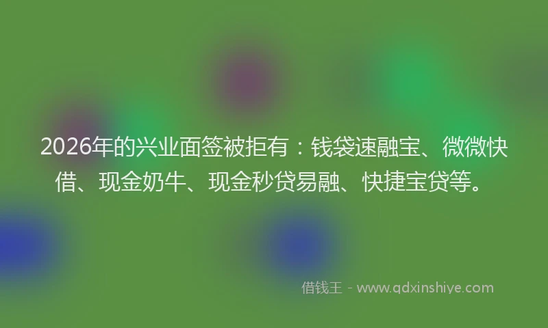 2026年的兴业面签被拒有：钱袋速融宝、微微快借、现金奶牛、现金秒贷易融、快捷宝贷等。