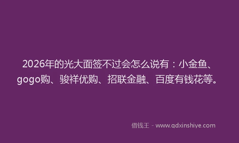 2026年的光大面签不过会怎么说有:小金鱼、gogo购、骏祥优购、招联金融、百度有钱花等。