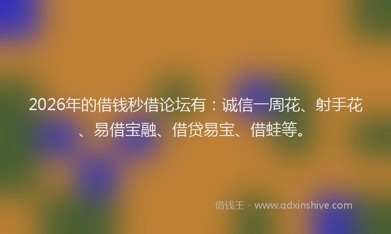 2026年的借钱秒借论坛有：诚信一周花、射手花、易借宝融、借贷易宝、借蛙等。