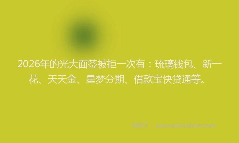 2026年的光大面签被拒一次有：琉璃钱包、新一花、天天金、星梦分期、借款宝快贷通等。