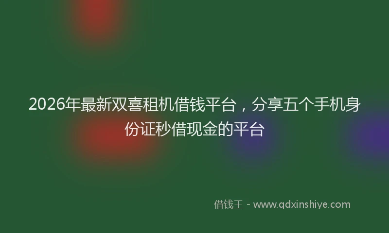 2026年最新双喜租机借钱平台，分享五个手机身份证秒借现金的平台