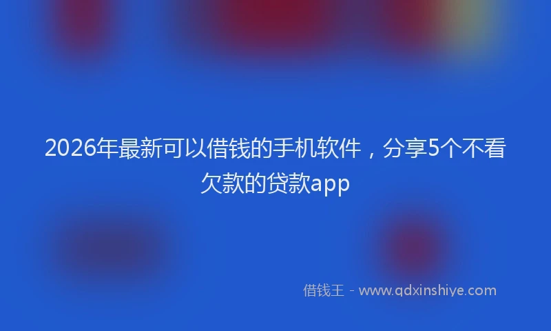 2026年最新可以借钱的手机软件，分享5个不看欠款的贷款app