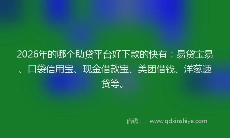 2026年的哪个助贷平台好下款的快有：易贷宝易、口袋信用宝、现金借款宝、美团借钱、洋葱速贷等。
