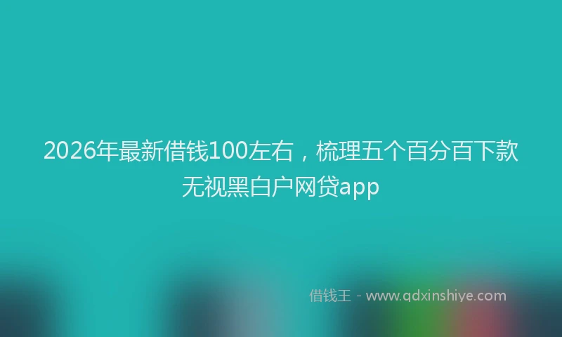 2026年最新借钱100左右，梳理五个百分百下款无视黑白户网贷app