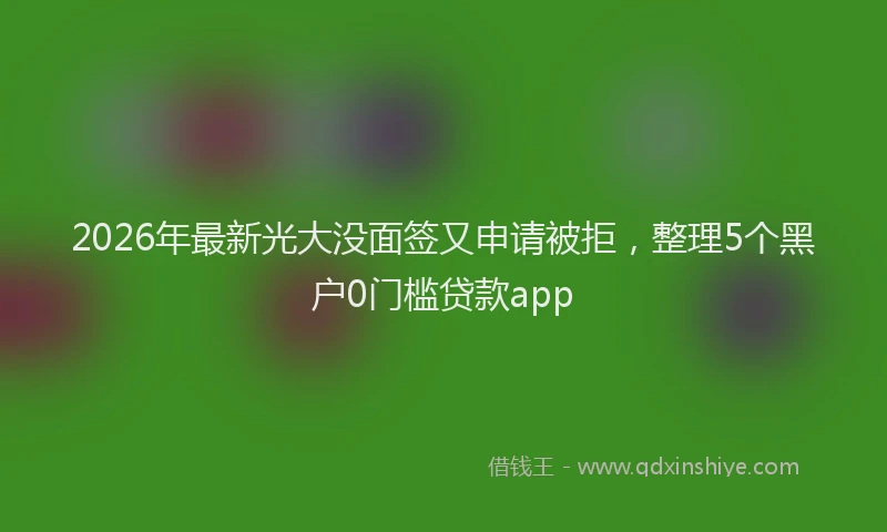 2026年最新光大没面签又申请被拒,整理5个黑户0门槛贷款app