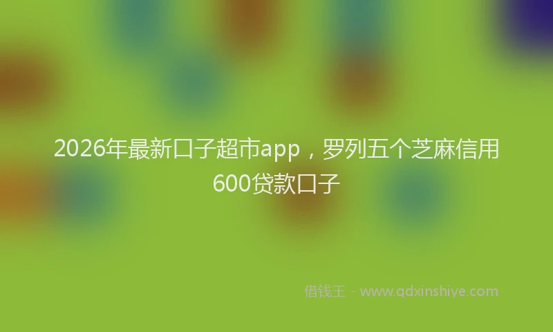 2026年最新口子超市app，罗列五个芝麻信用600贷款口子