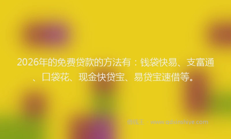 2026年的免费贷款的方法有:钱袋快易、支富通、口袋花、现金快贷宝、易贷宝速借等。