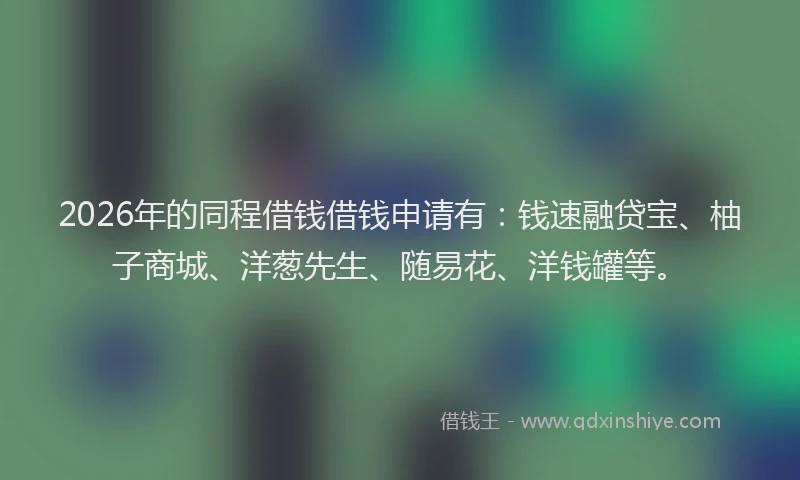 2026年的同程借钱借钱申请有:钱速融贷宝、柚子商城、洋葱先生、随易花、洋钱罐等。