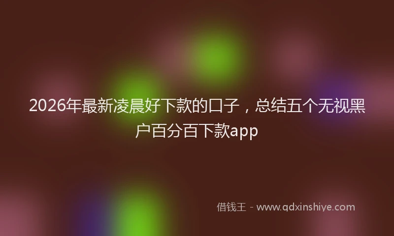 2026年最新凌晨好下款的口子，总结五个无视黑户百分百下款app