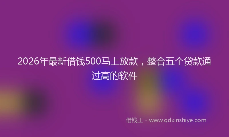 2026年最新借钱500马上放款，整合五个贷款通过高的软件
