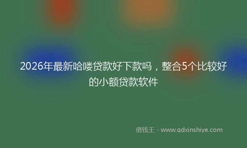 2026年最新哈喽贷款好下款吗，整合5个比较好的小额贷款软件