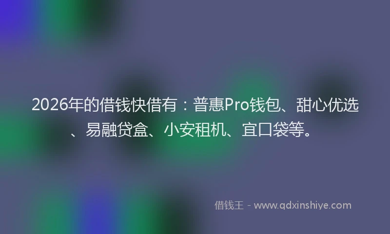 2026年的借钱快借有：普惠Pro钱包、甜心优选、易融贷盒、小安租机、宜口袋等。