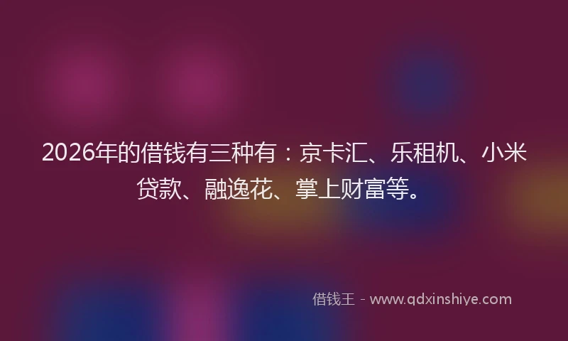 2026年的借钱有三种有：京卡汇、乐租机、小米贷款、融逸花、掌上财富等。