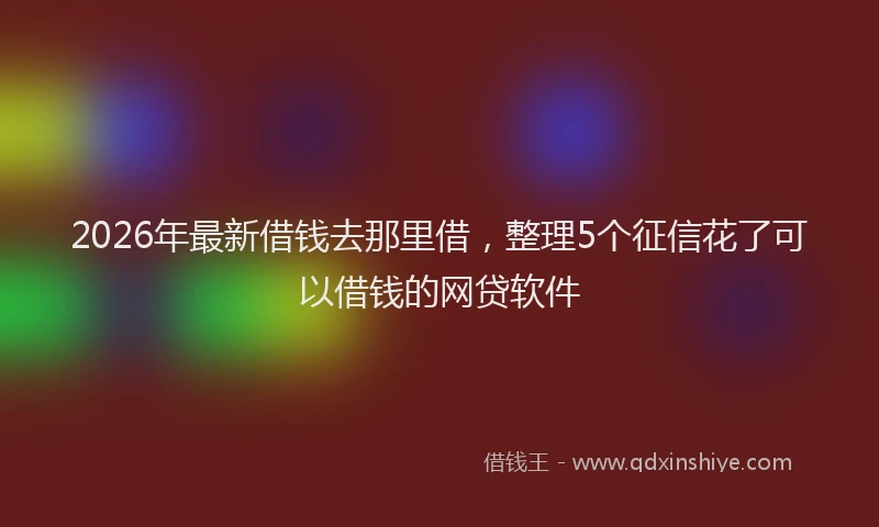 2026年最新借钱去那里借，整理5个征信花了可以借钱的网贷软件