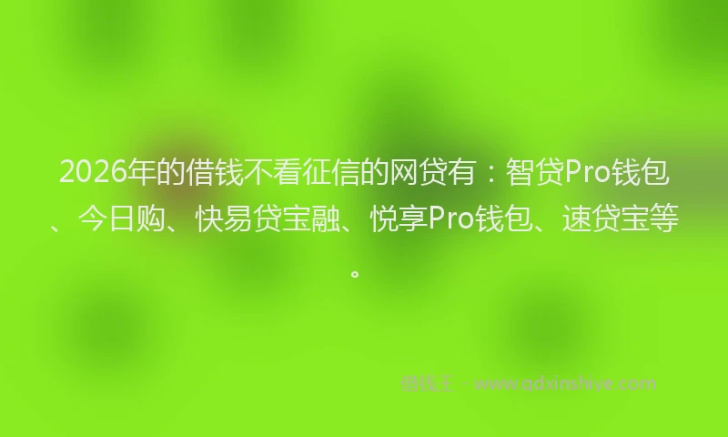 2026年的借钱不看征信的网贷有:智贷Pro钱包、今日购、快易贷宝融、悦享Pro钱包、速贷宝等。