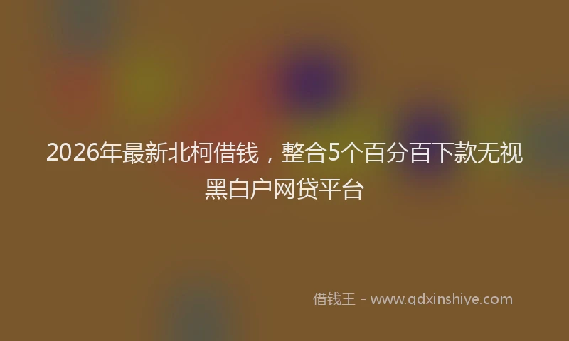 2026年最新北柯借钱，整合5个百分百下款无视黑白户网贷平台