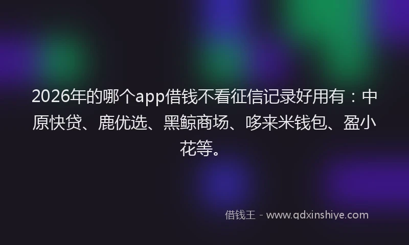 2026年的哪个app借钱不看征信记录好用有：中原快贷、鹿优选、黑鲸商场、哆来米钱包、盈小花等。
