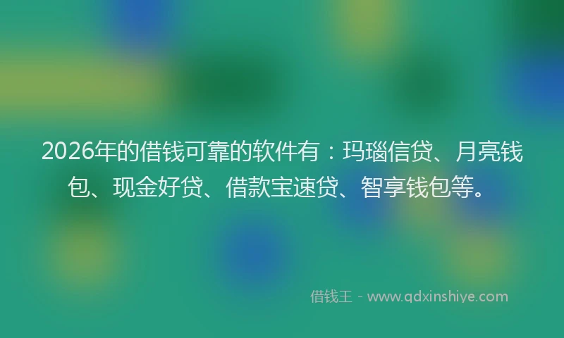 2026年的借钱可靠的软件有:玛瑙信贷、月亮钱包、现金好贷、借款宝速贷、智享钱包等。
