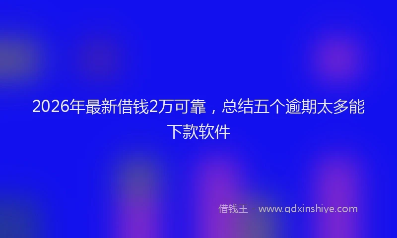 2026年最新借钱2万可靠，总结五个逾期太多能下款软件