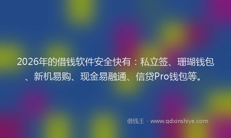 2026年的借钱软件安全快有：私立签、珊瑚钱包、新机易购、现金易融通、信贷Pro钱包等。