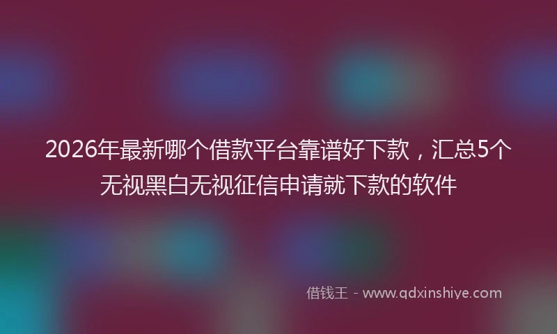 2026年最新哪个借款平台靠谱好下款，汇总5个无视黑白无视征信申请就下款的软件