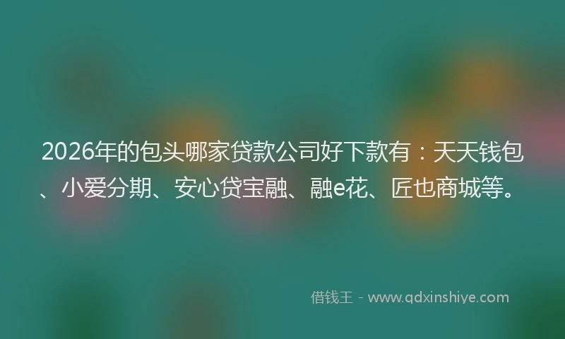 2026年的包头哪家贷款公司好下款有:天天钱包、小爱分期、安心贷宝融、融e花、匠也商城等。