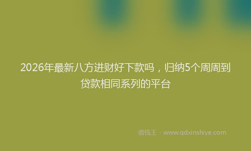 2026年最新八方进财好下款吗，归纳5个周周到贷款相同系列的平台