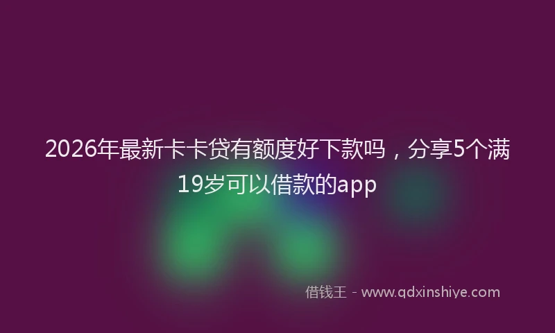 2026年最新卡卡贷有额度好下款吗，分享5个满19岁可以借款的app