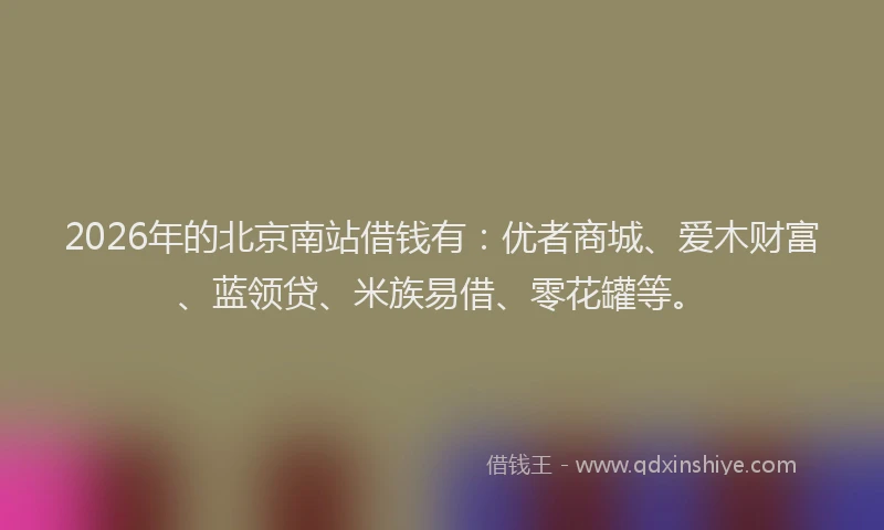 2026年的北京南站借钱有：优者商城、爱木财富、蓝领贷、米族易借、零花罐等。