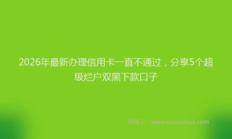 2026年最新办理信用卡一直不通过，分享5个超级烂户双黑下款口子